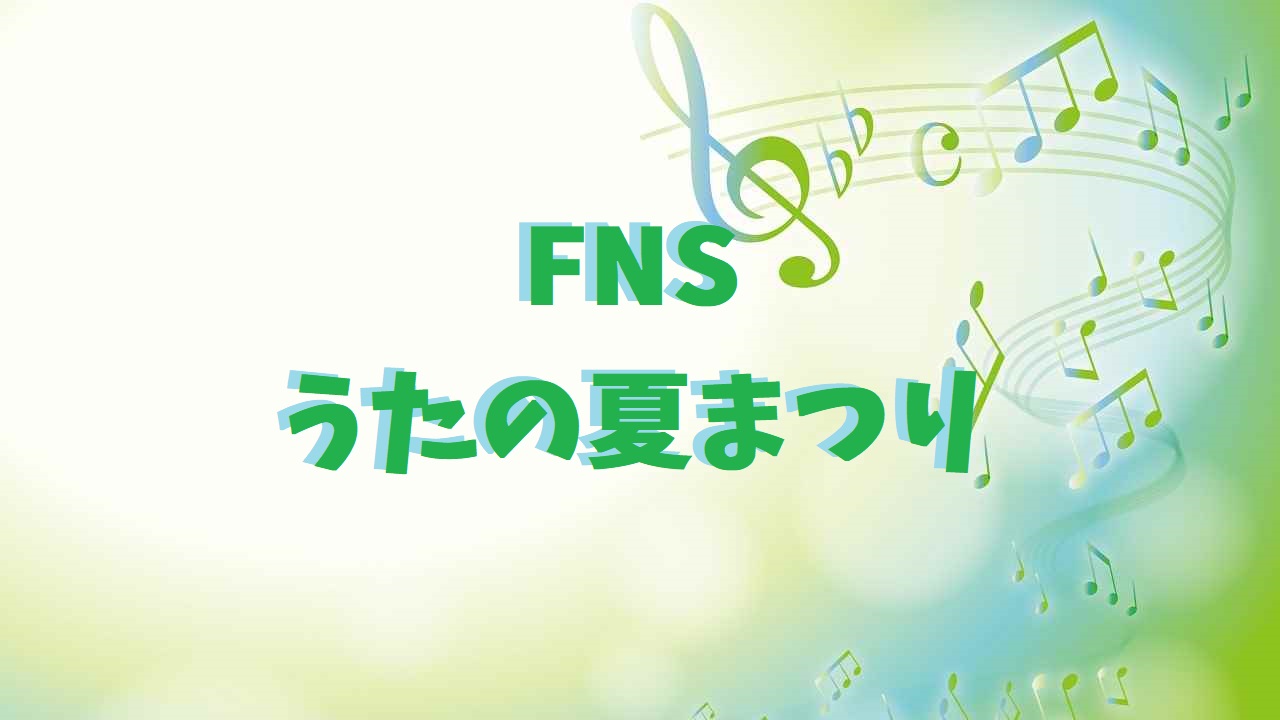 Fnsうたの夏まつり2019 出演者やタイムテーブルとセットリストは